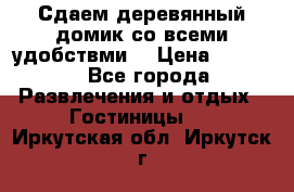 Сдаем деревянный домик со всеми удобствми. › Цена ­ 2 500 - Все города Развлечения и отдых » Гостиницы   . Иркутская обл.,Иркутск г.